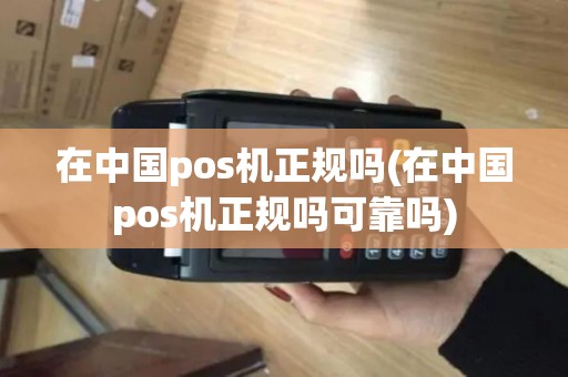 在中国pos机正规吗(在中国pos机正规吗可靠吗)