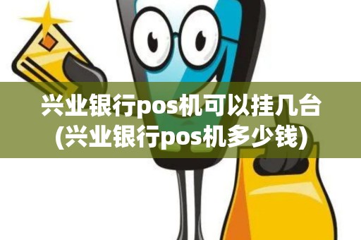 兴业银行pos机可以挂几台(兴业银行pos机多少钱)