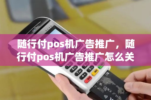 随行付pos机广告推广，随行付pos机广告推广怎么关闭