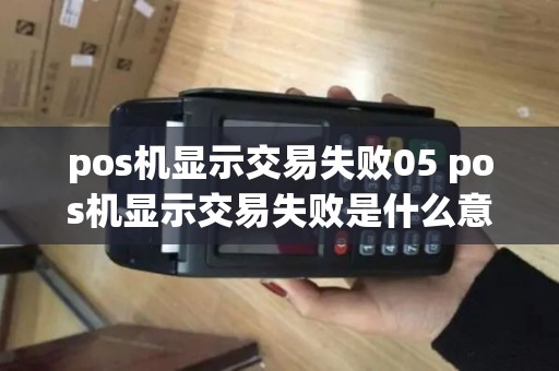 pos机显示交易失败05 pos机显示交易失败是什么意思