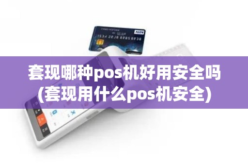 套现哪种pos机好用安全吗(套现用什么pos机安全)