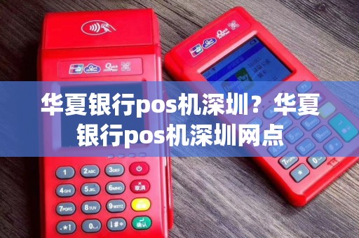 华夏银行pos机深圳？华夏银行pos机深圳网点