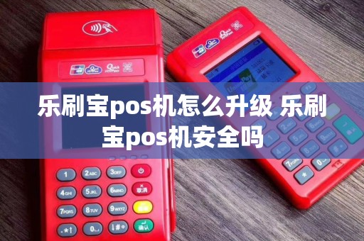 乐刷宝pos机怎么升级 乐刷宝pos机安全吗