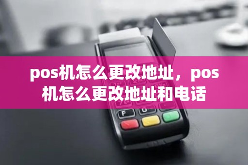 pos机怎么更改地址，pos机怎么更改地址和电话