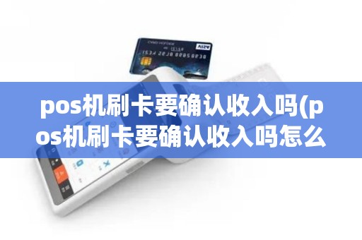 pos机刷卡要确认收入吗(pos机刷卡要确认收入吗怎么操作)