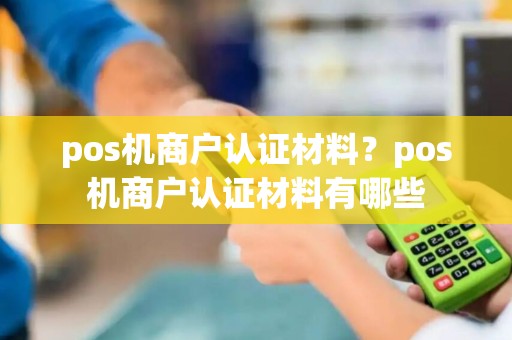 pos机商户认证材料？pos机商户认证材料有哪些
