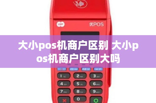 大小pos机商户区别 大小pos机商户区别大吗