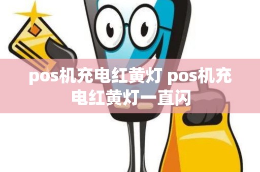 pos机充电红黄灯 pos机充电红黄灯一直闪