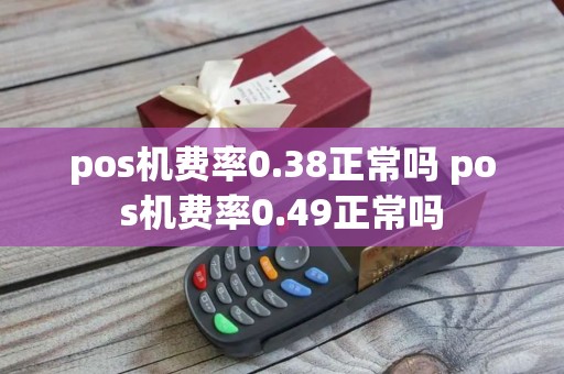pos机费率0.38正常吗 pos机费率0.49正常吗