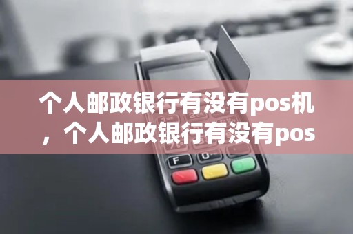 个人邮政银行有没有pos机,个人邮政银行有没有pos机刷卡