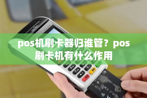 pos机刷卡器归谁管？pos刷卡机有什么作用