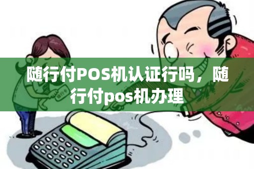 随行付POS机认证行吗，随行付pos机办理