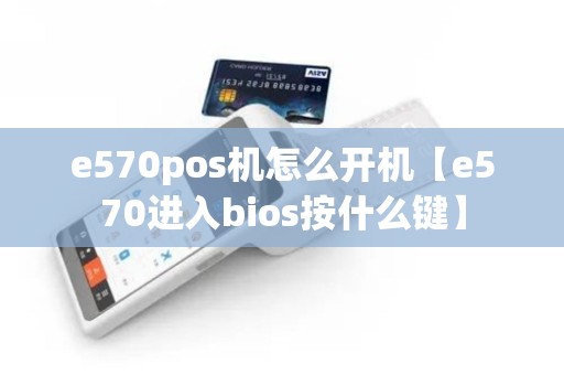 e570pos机怎么开机【e570进入bios按什么键】