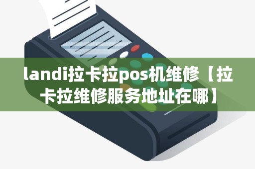 landi拉卡拉pos机维修【拉卡拉维修服务地址在哪】