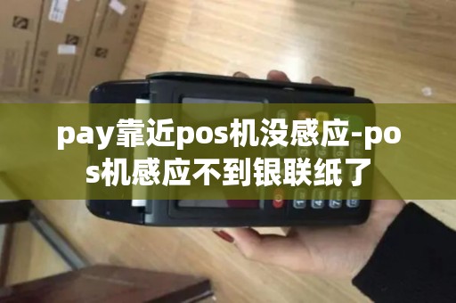 pay靠近pos机没感应-pos机感应不到银联纸了