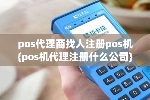 pos代理商找人注册pos机{pos机代理注册什么公司}