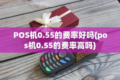 POS机0.55的费率好吗{pos机0.55的费率高吗}