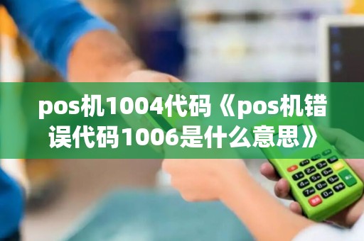 pos机1004代码《pos机错误代码1006是什么意思》