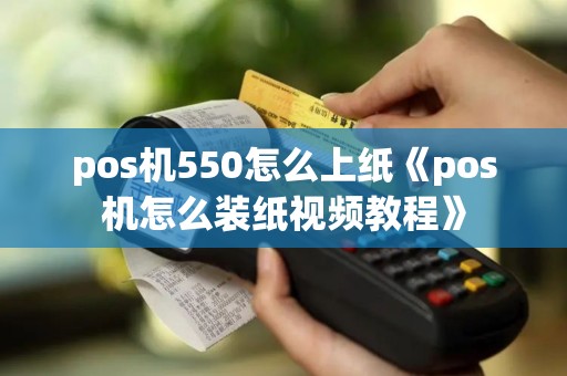 pos机550怎么上纸《pos机怎么装纸视频教程》