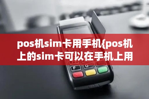 pos机sim卡用手机{pos机上的sim卡可以在手机上用吗}