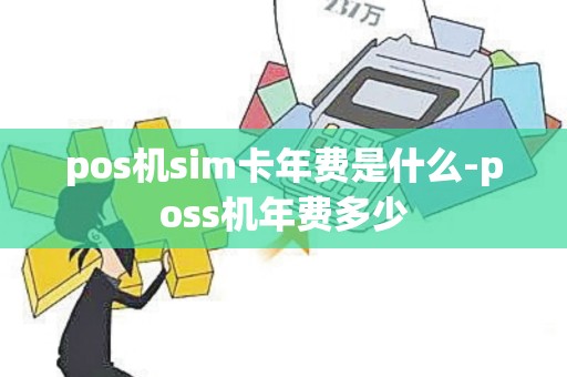 pos机sim卡年费是什么-poss机年费多少