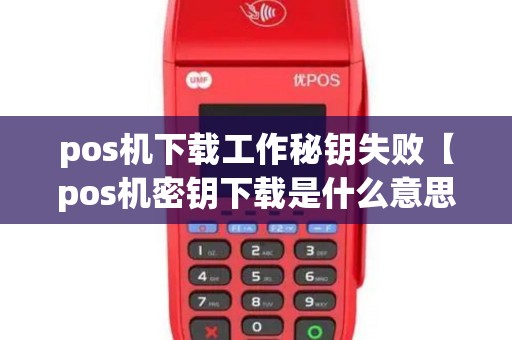 pos机下载工作秘钥失败【pos机密钥下载是什么意思】
