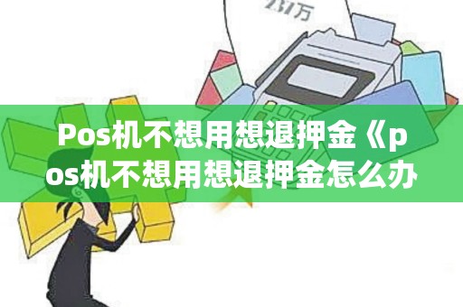 Pos机不想用想退押金《pos机不想用想退押金怎么办》