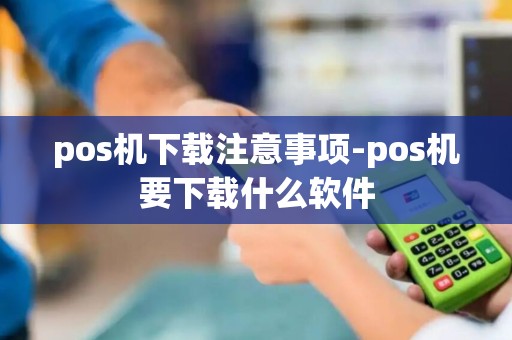 pos机下载注意事项-pos机要下载什么软件