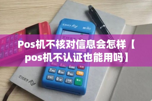 Pos机不核对信息会怎样【pos机不认证也能用吗】 Pos机不核对信息会怎样【pos机不认证也能用吗】