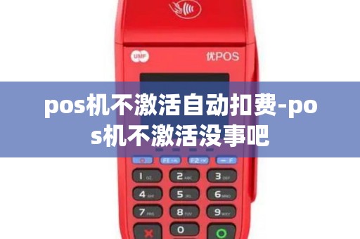 pos机不激活自动扣费-pos机不激活没事吧 pos机不激活自动扣费-pos机不激活没事吧