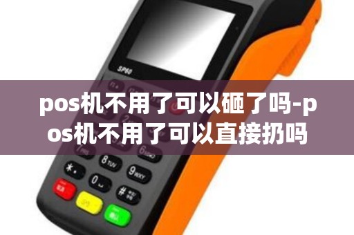 pos机不用了可以砸了吗-pos机不用了可以直接扔吗