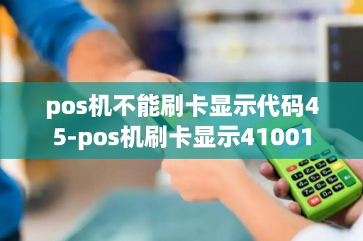 pos机不能刷卡显示代码45-pos机刷卡显示41001 pos机不能刷卡显示代码45-pos机刷卡显示41001