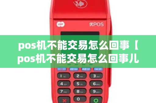 pos机不能交易怎么回事【pos机不能交易怎么回事儿】 pos机不能交易怎么回事【pos机不能交易怎么回事儿】