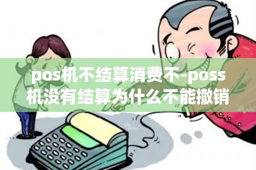 pos机不结算消费不-poss机没有结算为什么不能撤销