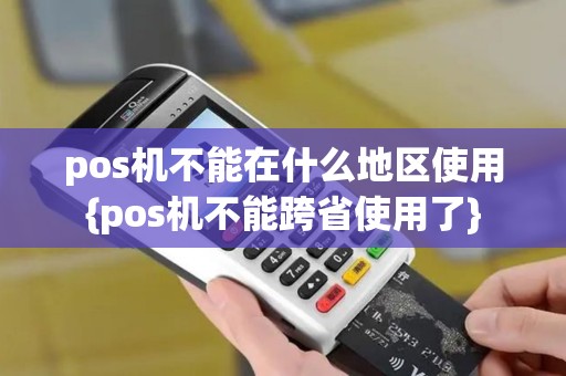 pos机不能在什么地区使用{pos机不能跨省使用了} pos机不能在什么地区使用{pos机不能跨省使用了}