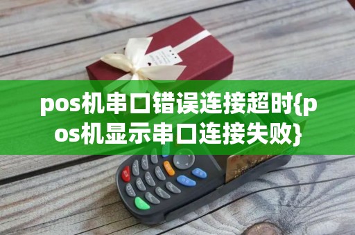 pos机串口错误连接超时{pos机显示串口连接失败}