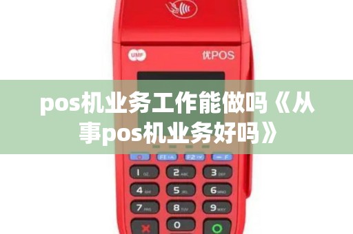 pos机业务工作能做吗《从事pos机业务好吗》