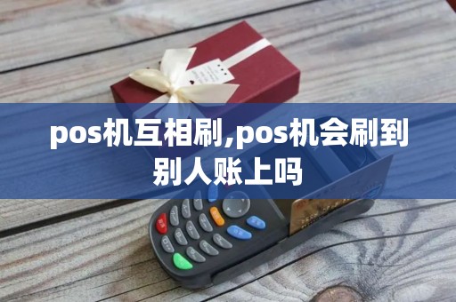 pos机互相刷,pos机会刷到别人账上吗