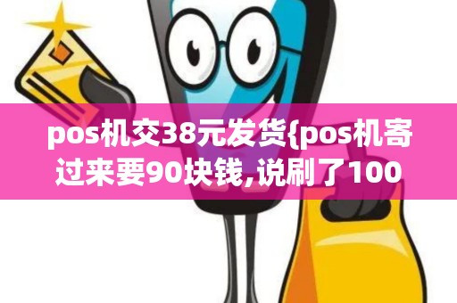 pos机交38元发货{pos机寄过来要90块钱,说刷了100就退还}