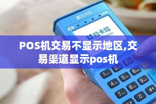 POS机交易不显示地区,交易渠道显示pos机