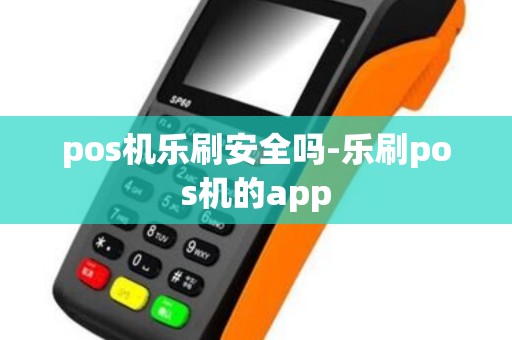 pos机乐刷安全吗-乐刷pos机的app