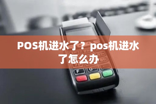 POS机进水了?pos机进水了怎么办 POS机进水了?pos机进水了怎么办