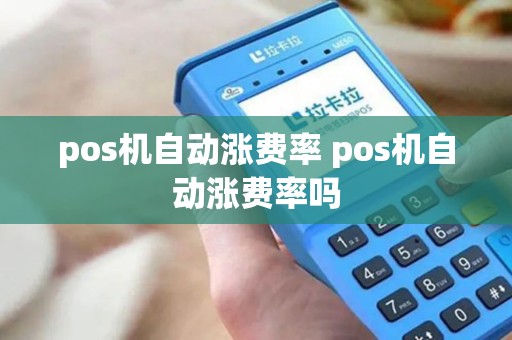 pos机自动涨费率 pos机自动涨费率吗 pos机自动涨费率 pos机自动涨费率吗