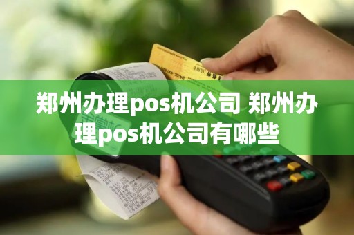 郑州办理pos机公司 郑州办理pos机公司有哪些 郑州办理pos机公司 郑州办理pos机公司有哪些