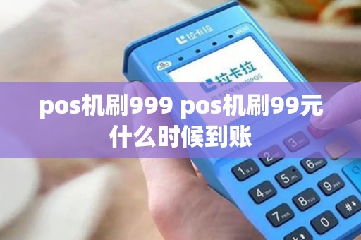 pos机刷999 pos机刷99元什么时候到账