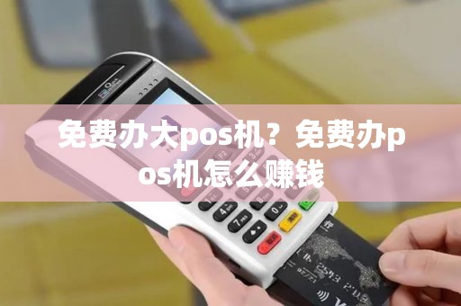 免费办大pos机？免费办pos机怎么赚钱