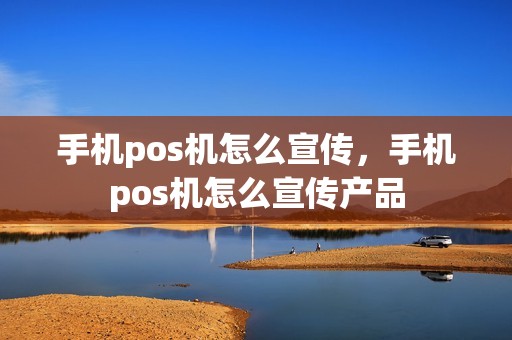 手机pos机怎么宣传，手机pos机怎么宣传产品