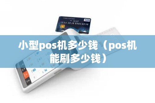 小型pos机多少钱（pos机能刷多少钱）