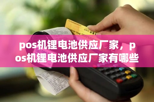 pos机锂电池供应厂家，pos机锂电池供应厂家有哪些