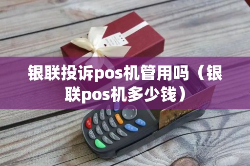 银联投诉pos机管用吗(银联pos机多少钱) 银联投诉pos机管用吗(银联pos机多少钱)